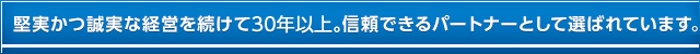 堅実かつ誠実な経営を続け信頼できるパートナーとして選ばれています。