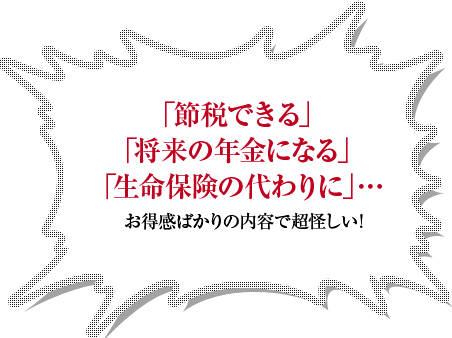 「節税できる」「将来の年金になる」「生命保険の代わりに」…お得感ばかりの内容で超怪しい！