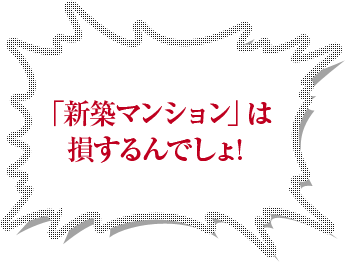 「新築マンション」は損するんでしょ！