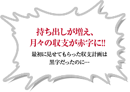 持ち出しが増え、月々の収支が赤字に！！最初に見せてもらった収支計画は黒字だったのに…