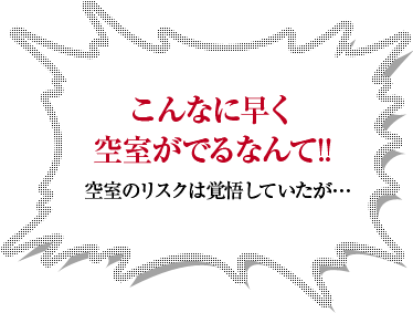 こんなに早く空室がでるなんて！！空室のリスクは覚悟していたが…