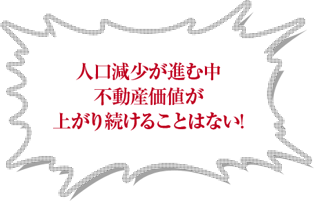 人口減少が進む中不動産価値が上がり続けることはない！