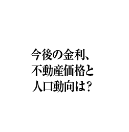 今後の金利、不動産価格と人口動向は？