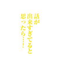 話が出来すぎてると思ったら…！