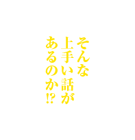 そんな上手い話があるのか！？