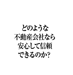 どのような不動産会社なら安心して信頼できるのか？