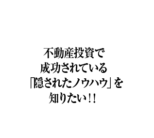 不動産投資で成功されている「隠されたノウハウ」を知りたい！！