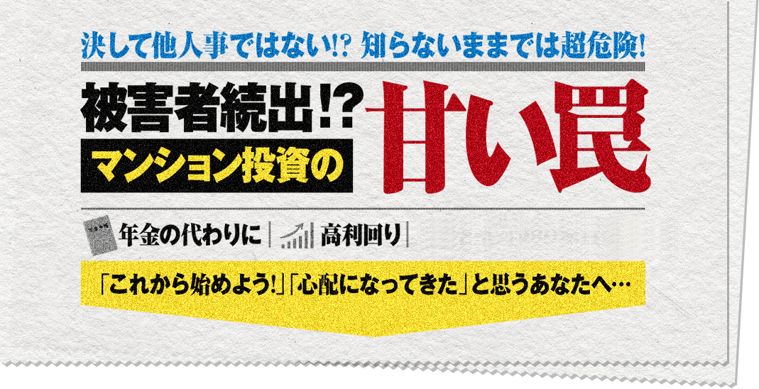 決して他人事ではない!? 知らないままでは超危険！被害者続出！？マンション投資の甘い罠 年金の代わりに、高利回り、空室対策の家賃保証 「これから始めよう！」「心配になってきた」と思うあなたへ…