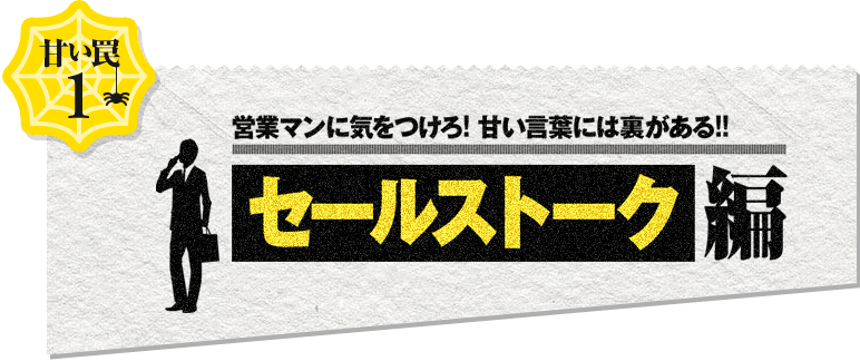 甘い罠1 営業マンに気をつけろ! 甘い言葉には裏がある！！セールストーク編