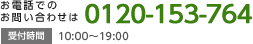お電話でのお問い合わせは 0120-153-764 受付時間 10:00～19:00