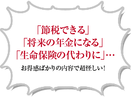 「節税できる」「将来の年金になる」「生命保険の代わりに」…お得感ばかりの内容で超怪しい！