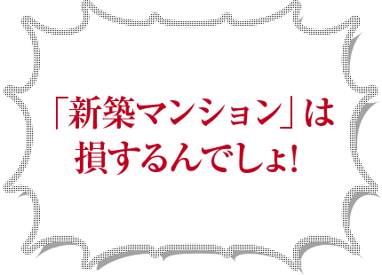 「新築マンション」は損するんでしょ!