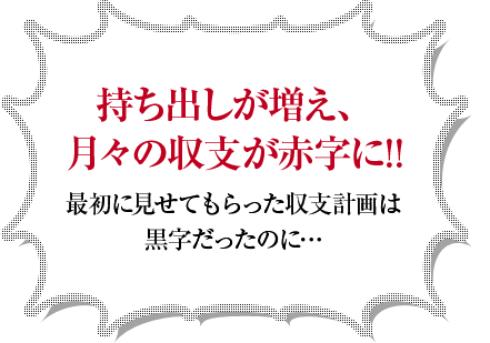 持ち出しが増え、月々の収支が赤字に！！最初に見せてもらった収支計画は黒字だったのに…