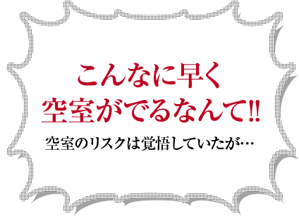 こんなに早く空室がでるなんて!!空室のリスクは覚悟していたが…