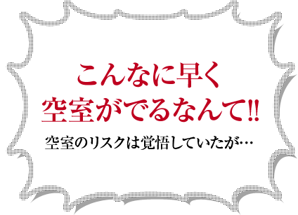 こんなに早く空室がでるなんて！！空室のリスクは覚悟していたが…