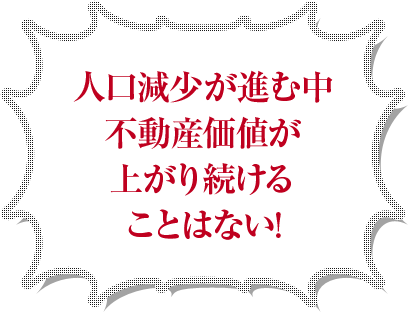 人口減少が進む中不動産価値が上がり続けることはない!
