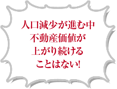 人口減少が進む中不動産価値が上がり続けることはない！