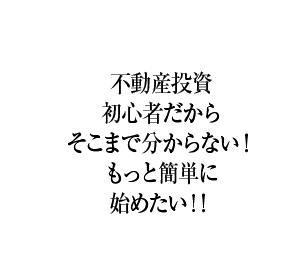 不動産投資初心者だからそこまで分からない！もっと簡単に始めたい！！