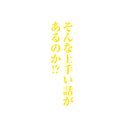 そんな上手い話があるのか!?