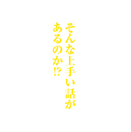 そんな上手い話があるのか！？