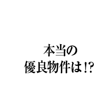 本当の優良物件は！？