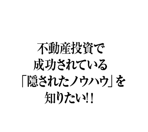 不動産投資で成功されている「隠されたノウハウ」を知りたい！！