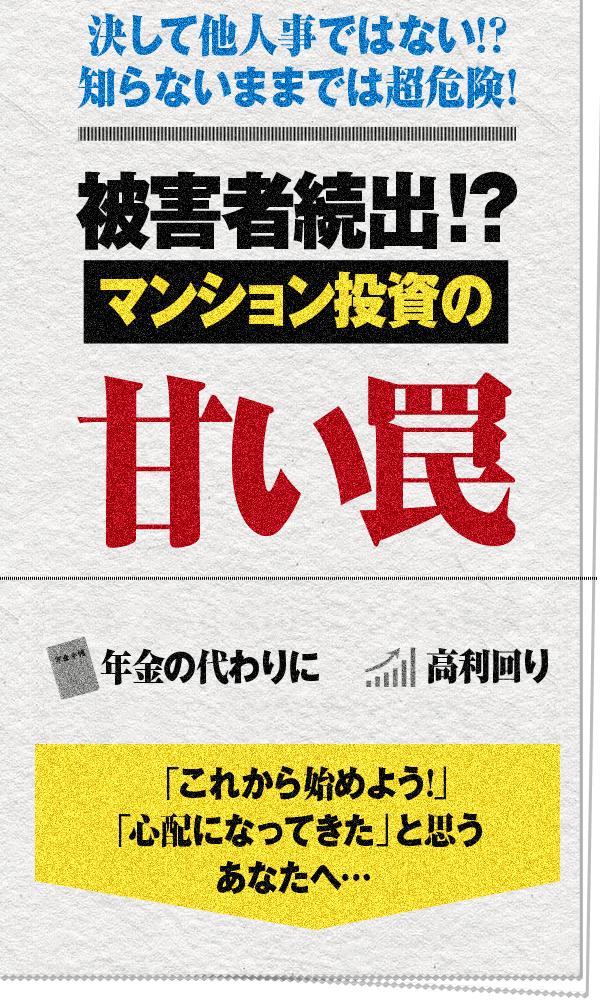 決して他人事ではない!? 知らないままでは超危険！被害者続出！？マンション投資の甘い罠 年金の代わりに、高利回り、空室対策の家賃保証 「これから始めよう！」「心配になってきた」と思うあなたへ…