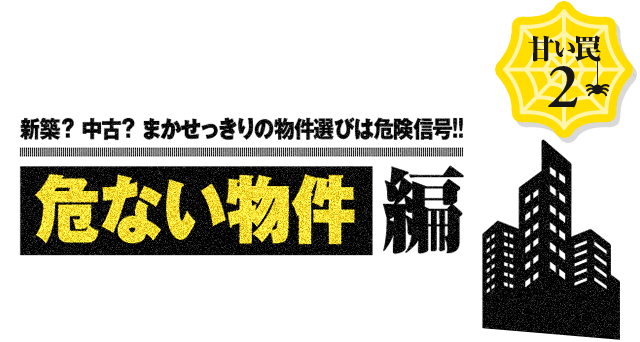 甘い罠2 新築？中古まかせっきりの物件選びは危険信号！！ 物件編