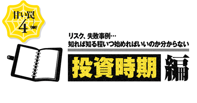 甘い罠4 リスク、失敗事例…知れば知る程いつ始めればいいのか分からない 始めるタイミング編