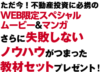 今なら、不動産投資に必携のWEB限定スペシャルムービー＆マンガさらに失敗しないノウハウがつまった教材セットプレゼント！